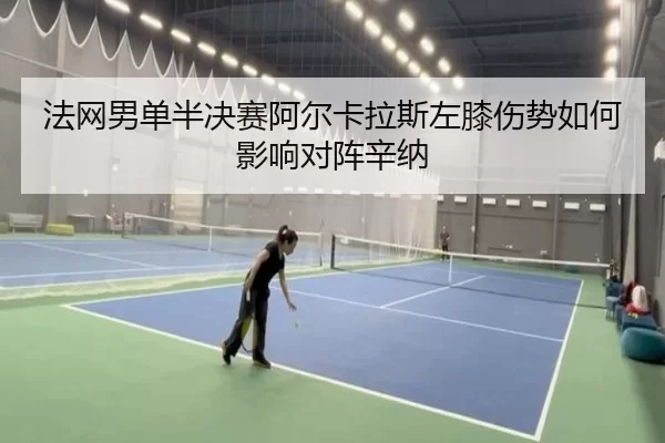 法网男单半决赛阿尔卡拉斯左膝伤势如何影响对阵辛纳