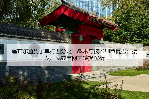 温布尔登男子单打四分之一战术与技术细节复盘：接发、底线与网前转换解析