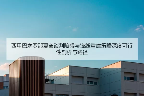西甲巴塞罗那夏窗谈判障碍与锋线重建策略深度可行性剖析与路径