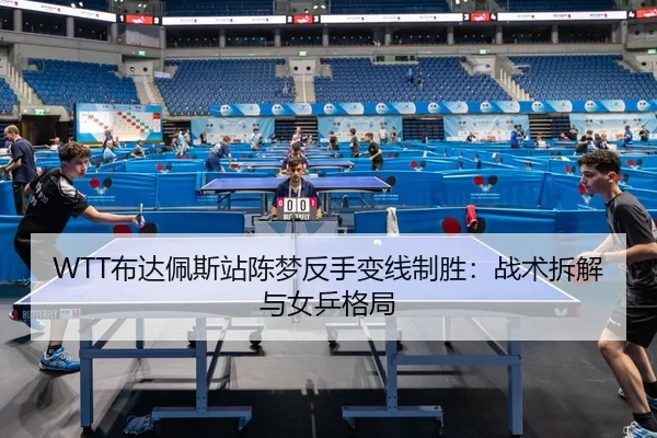 WTT布达佩斯站陈梦反手变线制胜：战术拆解与女乒格局