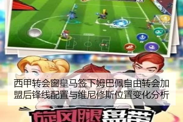 西甲转会窗皇马签下姆巴佩自由转会加盟后锋线配置与维尼修斯位置变化分析