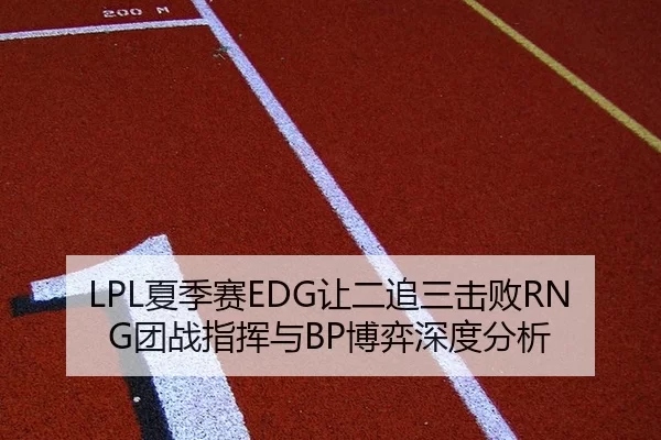 LPL夏季赛EDG让二追三击败RNG团战指挥与BP博弈深度分析