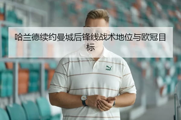 哈兰德续约曼城后锋线战术地位与欧冠目标